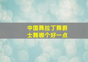 中国舞拉丁舞爵士舞哪个好一点