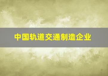 中国轨道交通制造企业