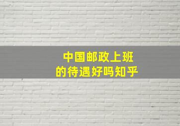 中国邮政上班的待遇好吗知乎