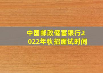 中国邮政储蓄银行2022年秋招面试时间