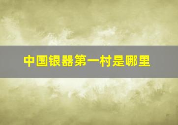 中国银器第一村是哪里