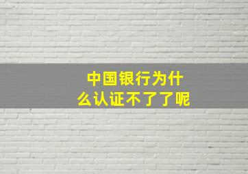 中国银行为什么认证不了了呢