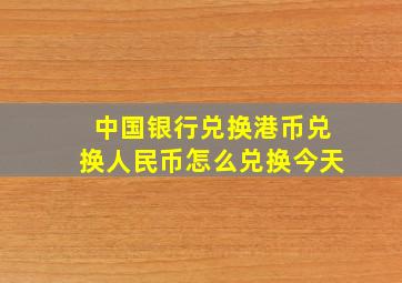 中国银行兑换港币兑换人民币怎么兑换今天