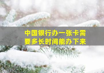 中国银行办一张卡需要多长时间能办下来