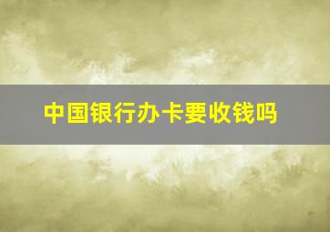 中国银行办卡要收钱吗