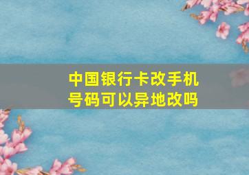 中国银行卡改手机号码可以异地改吗