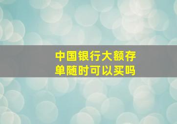 中国银行大额存单随时可以买吗