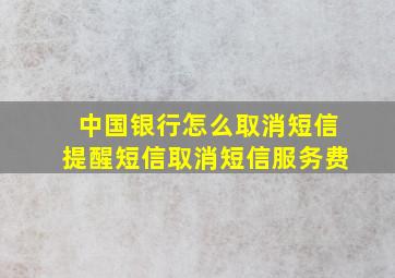 中国银行怎么取消短信提醒短信取消短信服务费