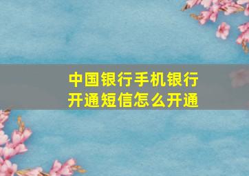 中国银行手机银行开通短信怎么开通