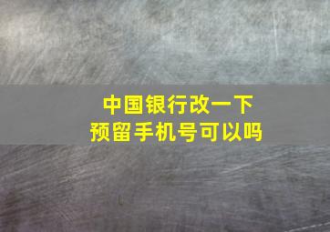 中国银行改一下预留手机号可以吗