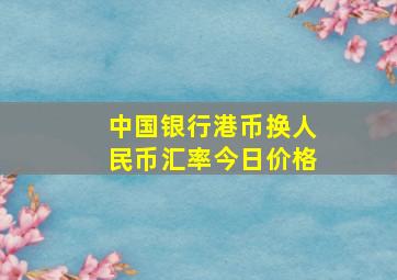 中国银行港币换人民币汇率今日价格