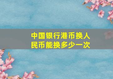 中国银行港币换人民币能换多少一次