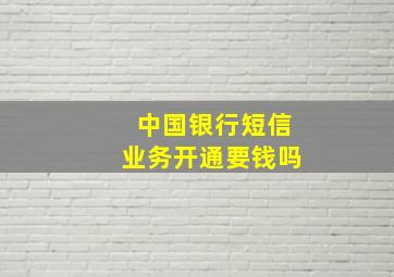 中国银行短信业务开通要钱吗