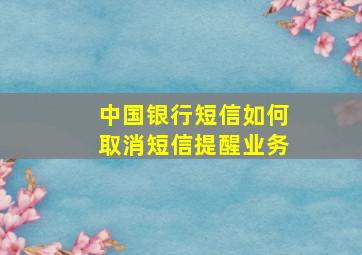 中国银行短信如何取消短信提醒业务