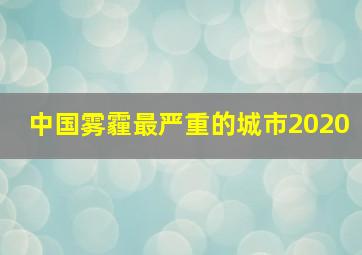 中国雾霾最严重的城市2020