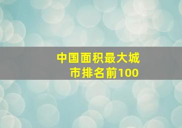 中国面积最大城市排名前100