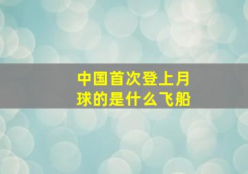 中国首次登上月球的是什么飞船