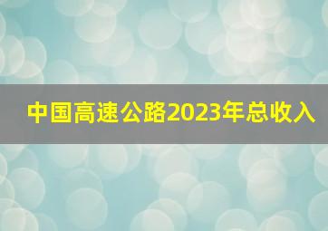 中国高速公路2023年总收入