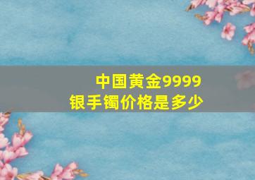 中国黄金9999银手镯价格是多少