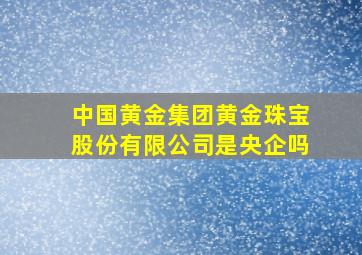 中国黄金集团黄金珠宝股份有限公司是央企吗