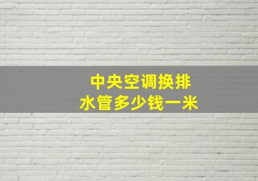 中央空调换排水管多少钱一米