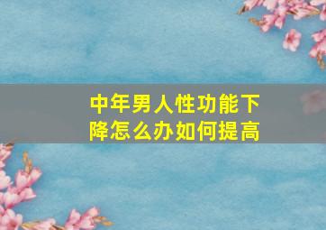 中年男人性功能下降怎么办如何提高