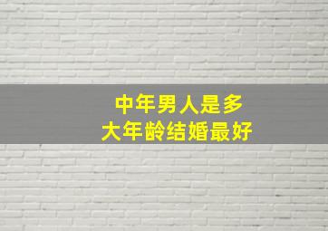 中年男人是多大年龄结婚最好