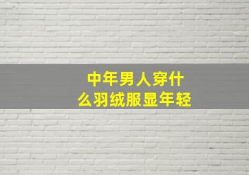 中年男人穿什么羽绒服显年轻