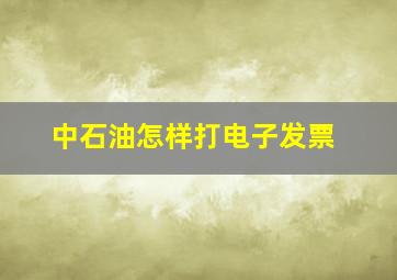 中石油怎样打电子发票