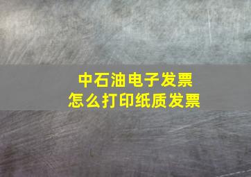 中石油电子发票怎么打印纸质发票