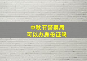 中秋节警察局可以办身份证吗