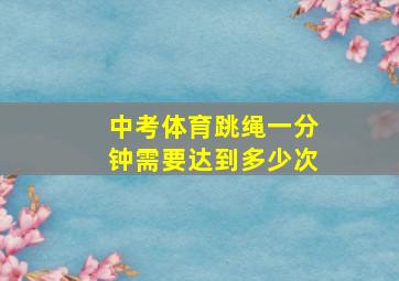 中考体育跳绳一分钟需要达到多少次