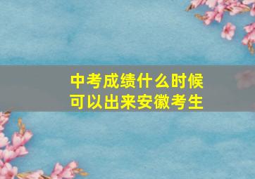 中考成绩什么时候可以出来安徽考生