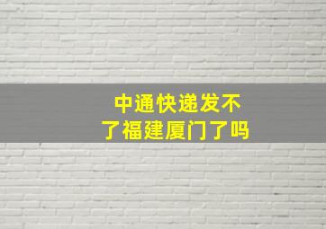 中通快递发不了福建厦门了吗