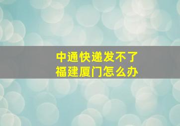 中通快递发不了福建厦门怎么办