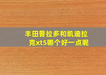 丰田普拉多和凯迪拉克xt5哪个好一点呢