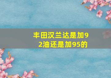 丰田汉兰达是加92油还是加95的