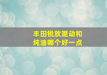 丰田锐放混动和纯油哪个好一点