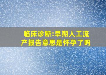 临床诊断:早期人工流产报告意思是怀孕了吗