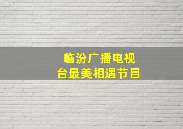 临汾广播电视台最美相遇节目