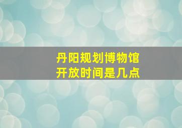 丹阳规划博物馆开放时间是几点