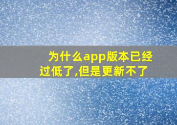 为什么app版本已经过低了,但是更新不了