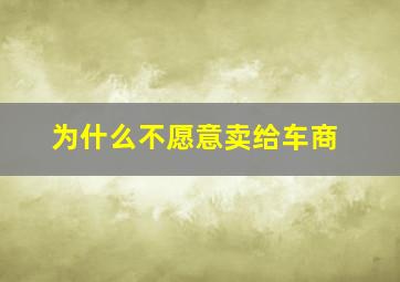 为什么不愿意卖给车商