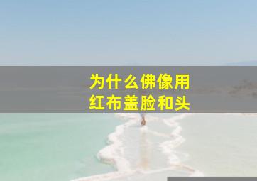 为什么佛像用红布盖脸和头