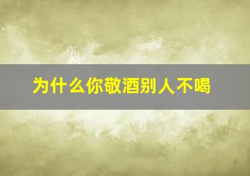 为什么你敬酒别人不喝