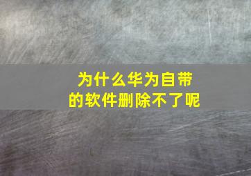 为什么华为自带的软件删除不了呢