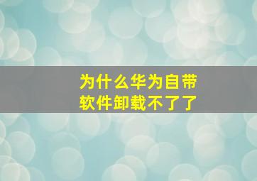 为什么华为自带软件卸载不了了