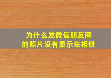 为什么发微信朋友圈的照片没有显示在相册