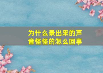 为什么录出来的声音怪怪的怎么回事