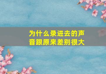 为什么录进去的声音跟原来差别很大